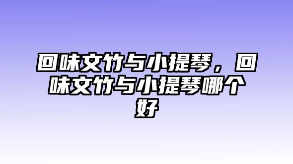 回味文竹與小提琴，回味文竹與小提琴哪個好