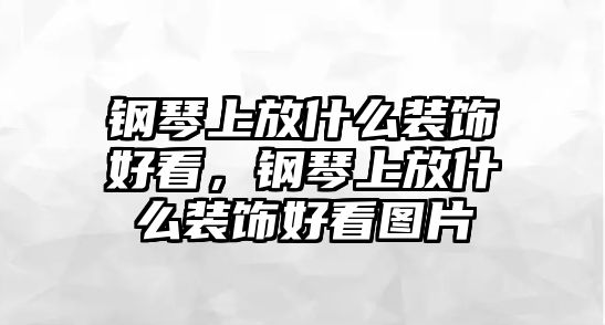 鋼琴上放什么裝飾好看，鋼琴上放什么裝飾好看圖片