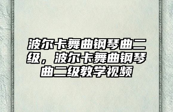 波爾卡舞曲鋼琴曲二級(jí)，波爾卡舞曲鋼琴曲二級(jí)教學(xué)視頻