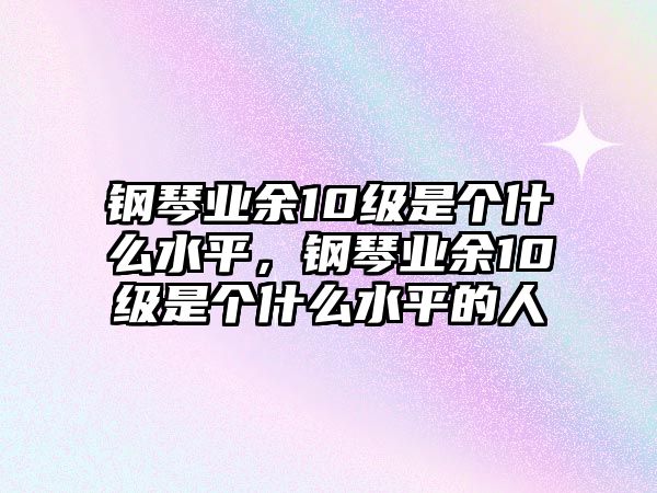 鋼琴業余10級是個什么水平，鋼琴業余10級是個什么水平的人