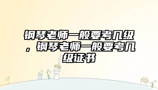 鋼琴老師一般要考幾級，鋼琴老師一般要考幾級證書