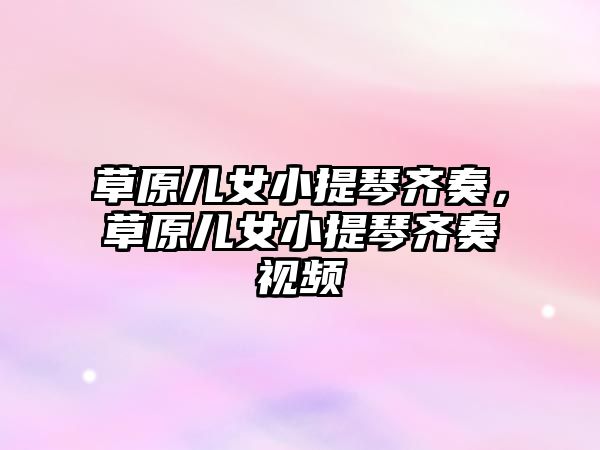 草原兒女小提琴齊奏，草原兒女小提琴齊奏視頻