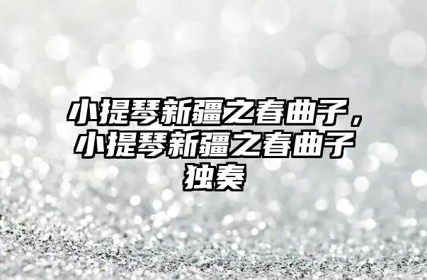 小提琴新疆之春曲子，小提琴新疆之春曲子獨(dú)奏