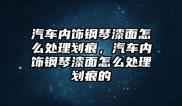 汽車內飾鋼琴漆面怎么處理劃痕，汽車內飾鋼琴漆面怎么處理劃痕的