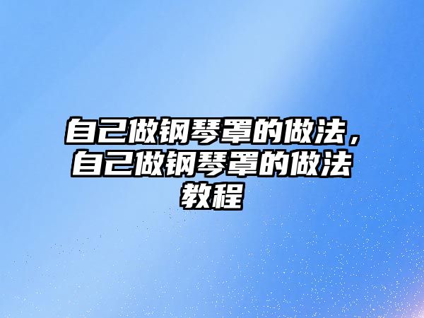 自己做鋼琴罩的做法，自己做鋼琴罩的做法教程