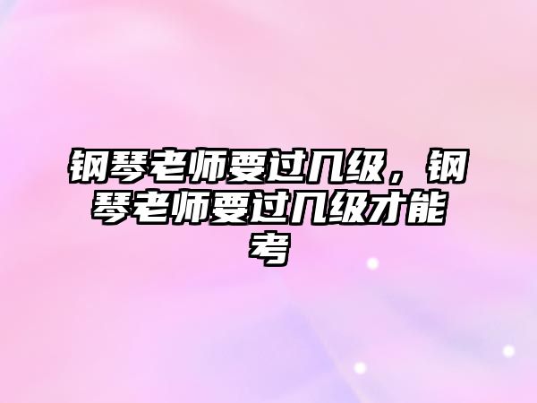 鋼琴老師要過(guò)幾級(jí)，鋼琴老師要過(guò)幾級(jí)才能考