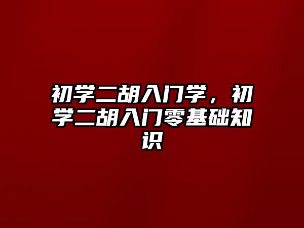 初學二胡入門學，初學二胡入門零基礎知識