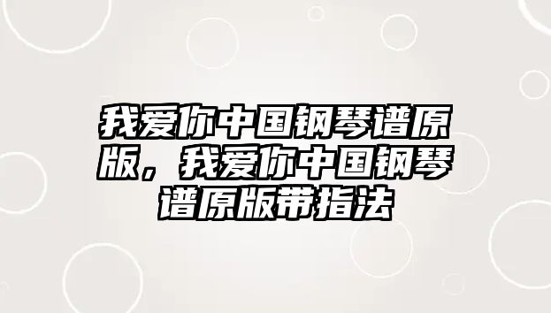 我愛你中國鋼琴譜原版，我愛你中國鋼琴譜原版帶指法