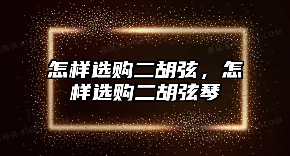 怎樣選購二胡弦，怎樣選購二胡弦琴