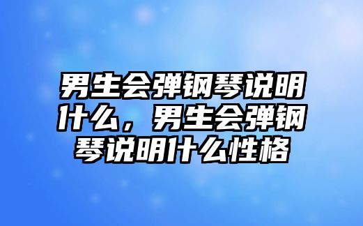 男生會彈鋼琴說明什么，男生會彈鋼琴說明什么性格