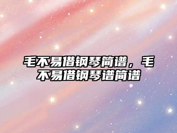 毛不易借鋼琴簡譜，毛不易借鋼琴譜簡譜