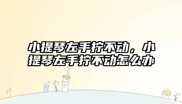 小提琴左手?jǐn)Q不動(dòng)，小提琴左手?jǐn)Q不動(dòng)怎么辦