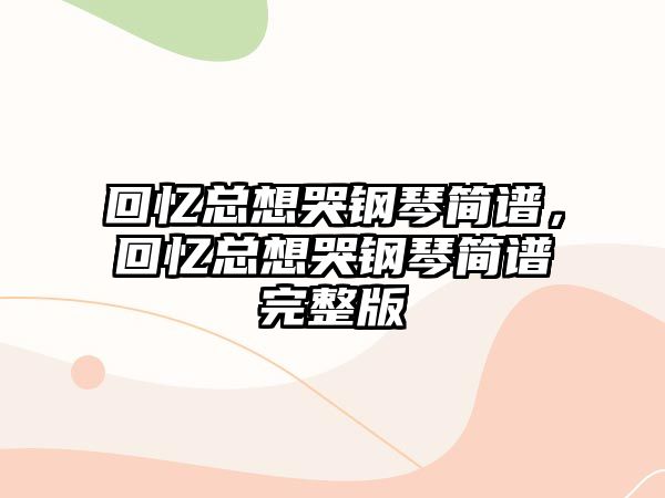 回憶總想哭鋼琴簡譜，回憶總想哭鋼琴簡譜完整版