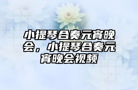 小提琴合奏元宵晚會，小提琴合奏元宵晚會視頻