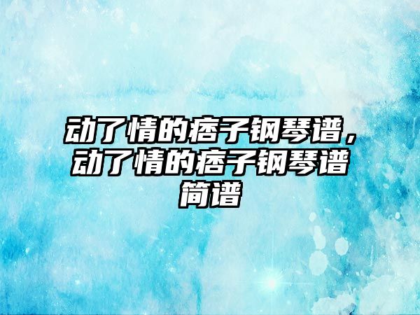 動了情的痞子鋼琴譜，動了情的痞子鋼琴譜簡譜