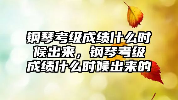 鋼琴考級成績什么時候出來，鋼琴考級成績什么時候出來的