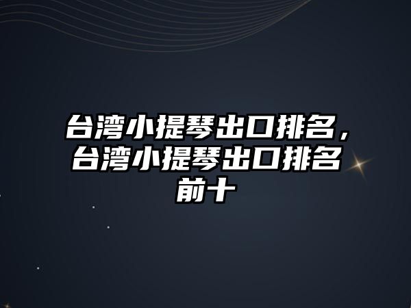 臺灣小提琴出口排名，臺灣小提琴出口排名前十