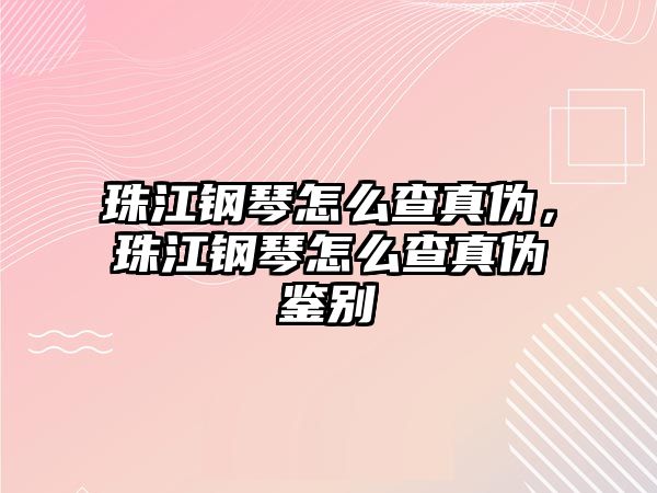 珠江鋼琴怎么查真?zhèn)危榻撉僭趺床檎鎮(zhèn)舞b別