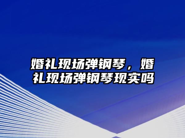 婚禮現場彈鋼琴，婚禮現場彈鋼琴現實嗎