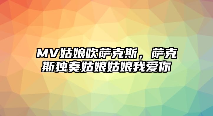 MV姑娘吹薩克斯，薩克斯獨(dú)奏姑娘姑娘我愛(ài)你