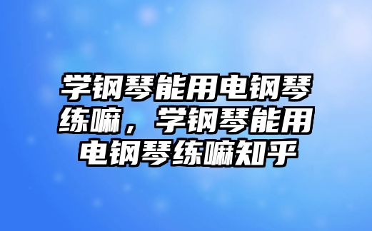 學鋼琴能用電鋼琴練嘛，學鋼琴能用電鋼琴練嘛知乎