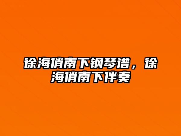 徐海俏南下鋼琴譜，徐海俏南下伴奏