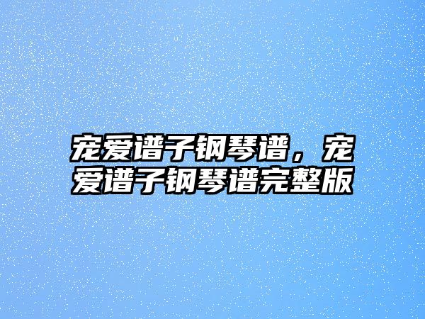 寵愛譜子鋼琴譜，寵愛譜子鋼琴譜完整版