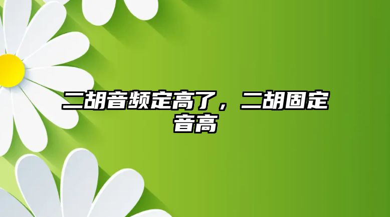 二胡音頻定高了，二胡固定音高