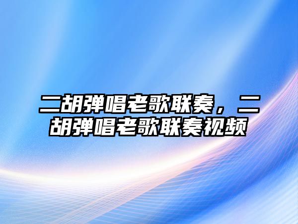 二胡彈唱老歌聯(lián)奏，二胡彈唱老歌聯(lián)奏視頻