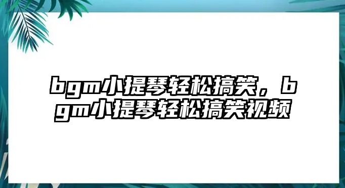 bgm小提琴輕松搞笑，bgm小提琴輕松搞笑視頻