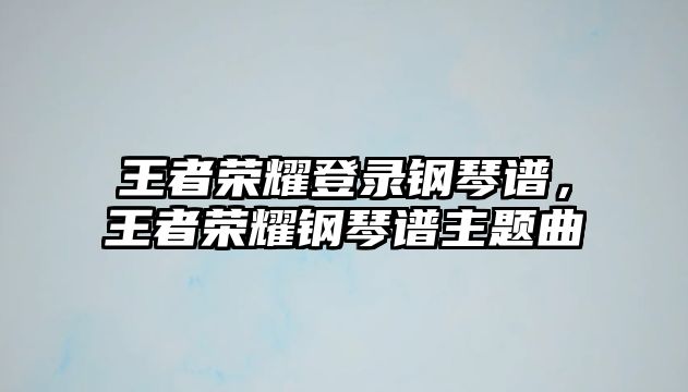 王者榮耀登錄鋼琴譜，王者榮耀鋼琴譜主題曲