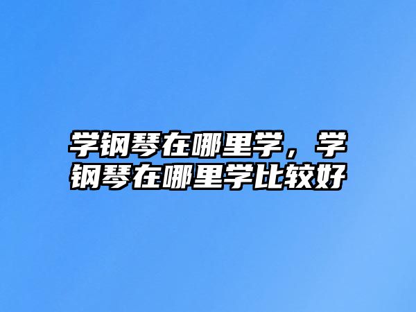 學鋼琴在哪里學，學鋼琴在哪里學比較好