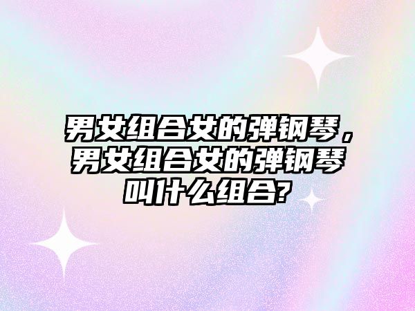 男女組合女的彈鋼琴，男女組合女的彈鋼琴叫什么組合?