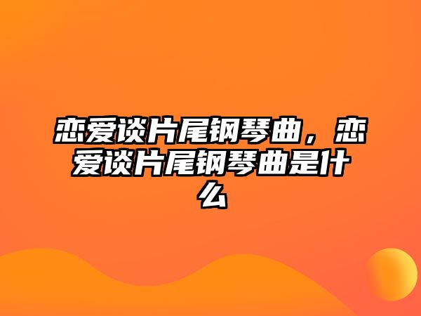 戀愛談片尾鋼琴曲，戀愛談片尾鋼琴曲是什么