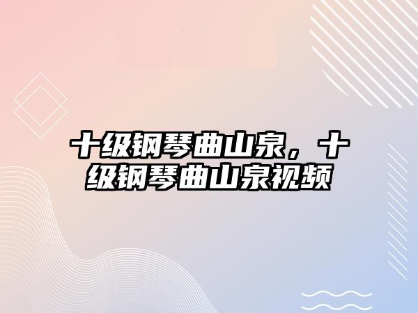 十級(jí)鋼琴曲山泉，十級(jí)鋼琴曲山泉視頻