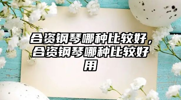 合資鋼琴哪種比較好，合資鋼琴哪種比較好用