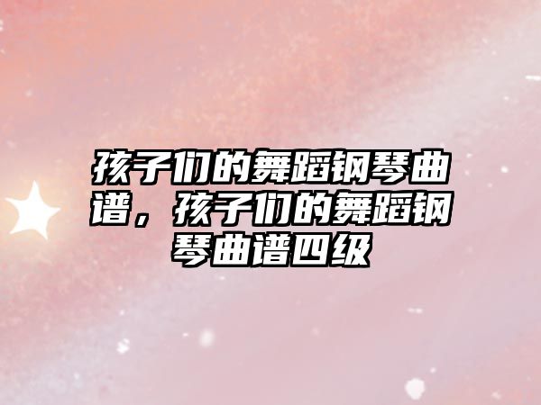 孩子們的舞蹈鋼琴曲譜，孩子們的舞蹈鋼琴曲譜四級