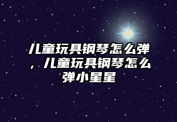 兒童玩具鋼琴怎么彈，兒童玩具鋼琴怎么彈小星星