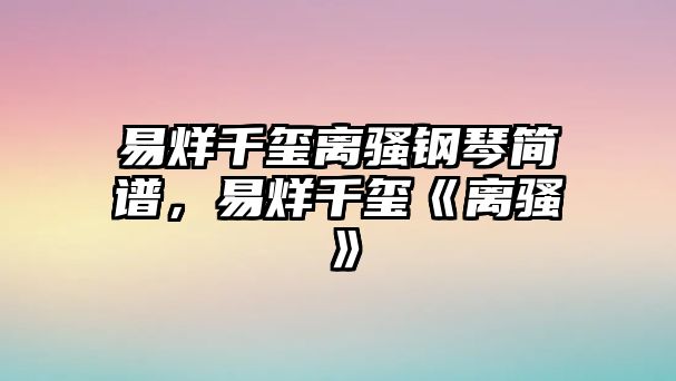 易烊千璽離騷鋼琴簡譜，易烊千璽《離騷》