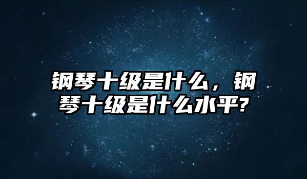 鋼琴十級是什么，鋼琴十級是什么水平?