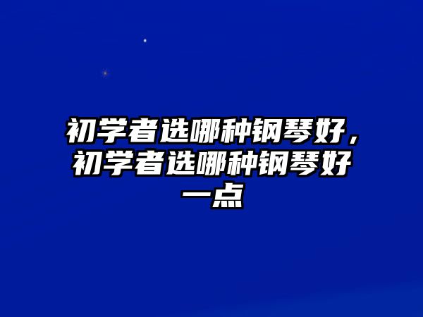 初學(xué)者選哪種鋼琴好，初學(xué)者選哪種鋼琴好一點(diǎn)