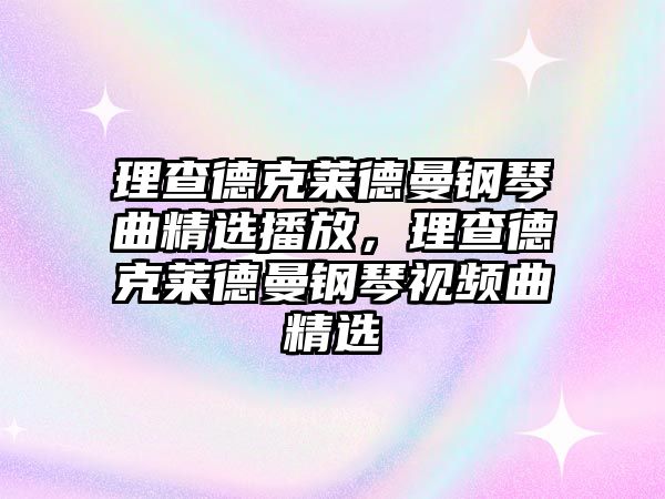 理查德克萊德曼鋼琴曲精選播放，理查德克萊德曼鋼琴視頻曲精選