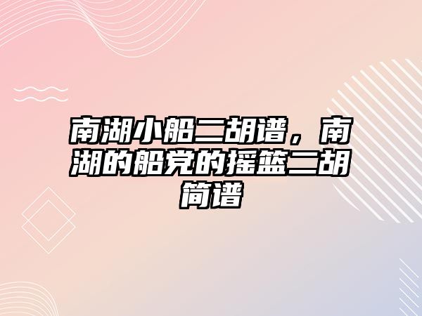 南湖小船二胡譜，南湖的船黨的搖籃二胡簡譜