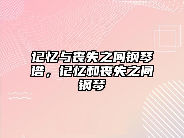 記憶與喪失之間鋼琴譜，記憶和喪失之間鋼琴