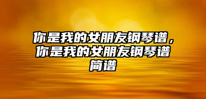 你是我的女朋友鋼琴譜，你是我的女朋友鋼琴譜簡譜