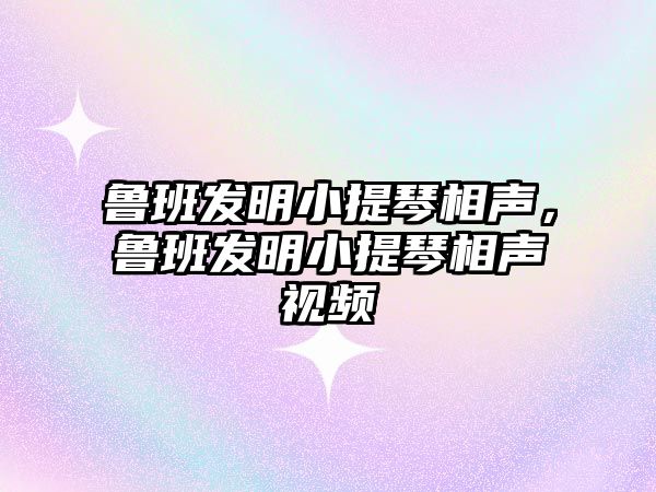 魯班發明小提琴相聲，魯班發明小提琴相聲視頻