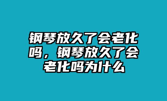 鋼琴放久了會老化嗎，鋼琴放久了會老化嗎為什么