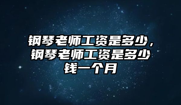 鋼琴老師工資是多少，鋼琴老師工資是多少錢一個(gè)月