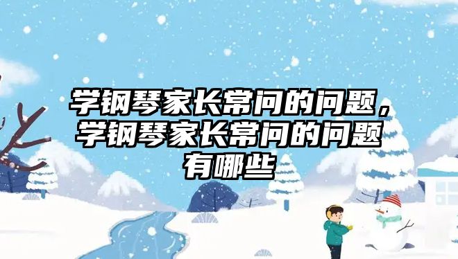 學鋼琴家長常問的問題，學鋼琴家長常問的問題有哪些