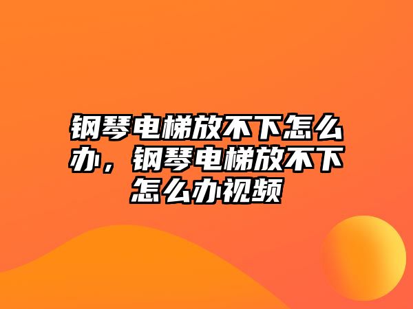 鋼琴電梯放不下怎么辦，鋼琴電梯放不下怎么辦視頻